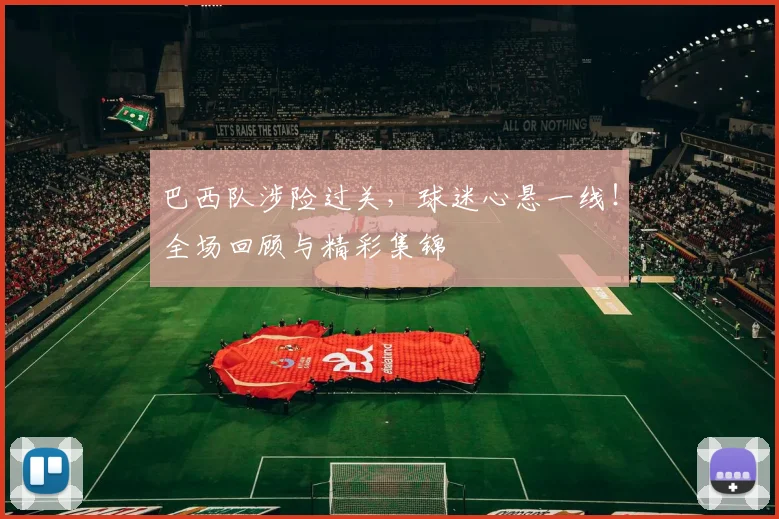 巴西队涉险过关,球迷心悬一线!全场回顾与精彩集锦