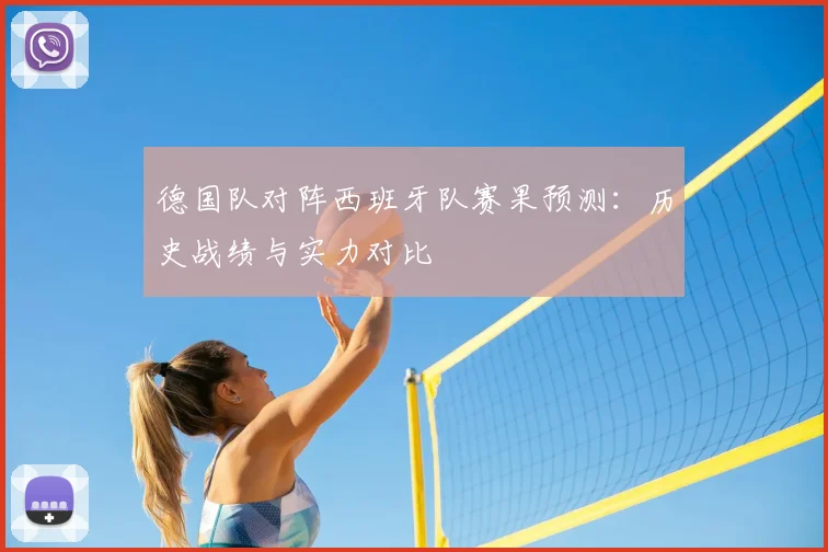 德国队对阵西班牙队赛果预测:历史战绩与实力对比