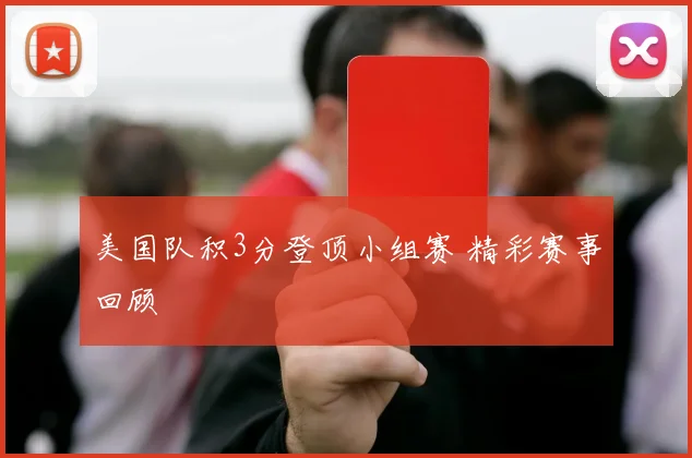 美国队积3分登顶小组赛 精彩赛事回顾