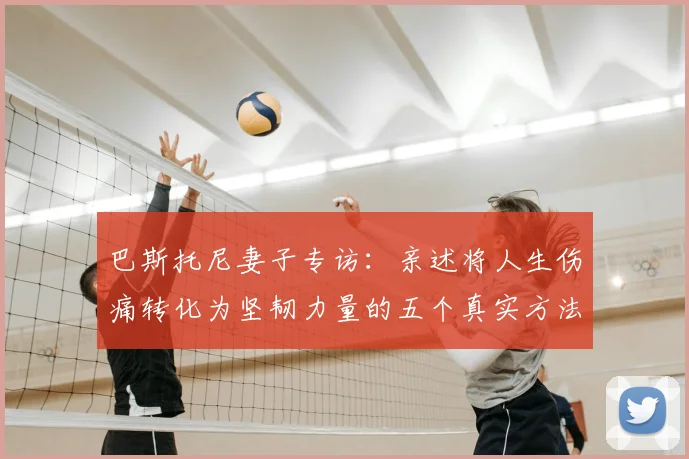 巴斯托尼妻子专访：亲述将人生伤痛转化为坚韧力量的五个真实方法