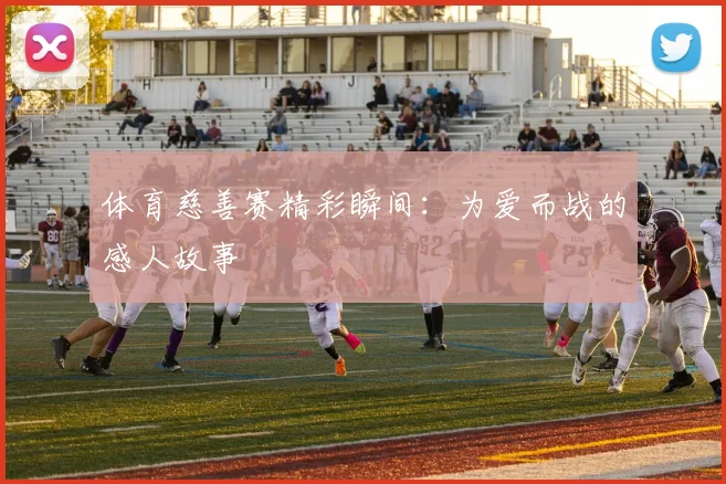 体育慈善赛精彩瞬间：为爱而战的感人故事