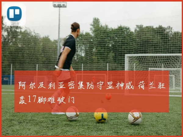 阿尔及利亚密集防守显神威 荷兰狂轰17脚难破门