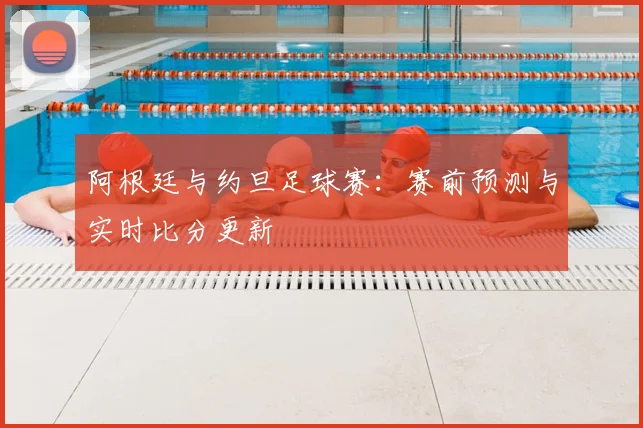 阿根廷与约旦足球赛:赛前预测与实时比分更新