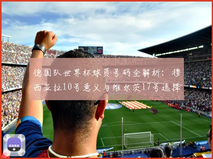 德国队世界杯球员号码全解析:穆西亚拉10号意义与维尔茨17号选择