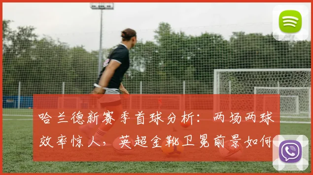 哈兰德新赛季首球分析:两场两球效率惊人,英超金靴卫冕前景如何?
