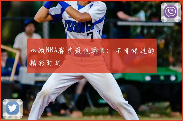 回顾NBA赛季最佳瞬间:不可错过的精彩时刻