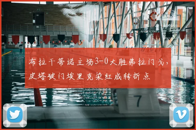 布拉干蒂诺主场3-0大胜弗拉门戈，皮塔破门埃里克染红成转折点