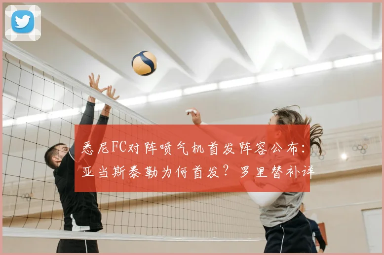 悉尼FC对阵喷气机首发阵容公布:亚当斯泰勒为何首发?罗里替补详解