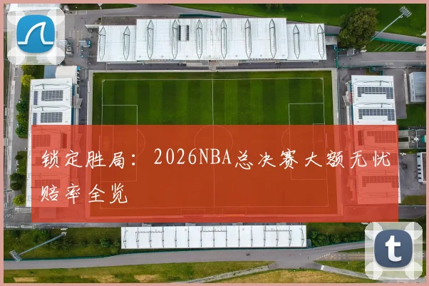 锁定胜局：2026NBA总决赛大额无忧赔率全览