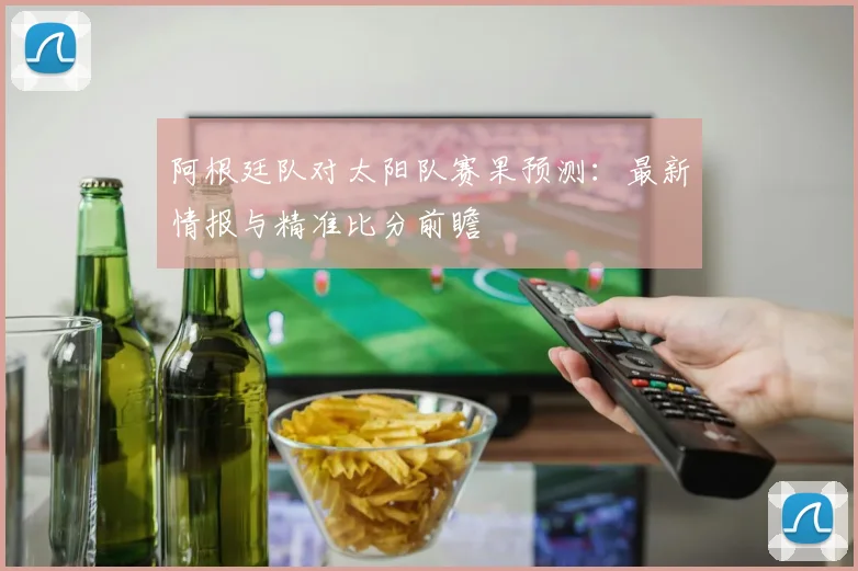 阿根廷队对太阳队赛果预测:最新情报与精准比分前瞻
