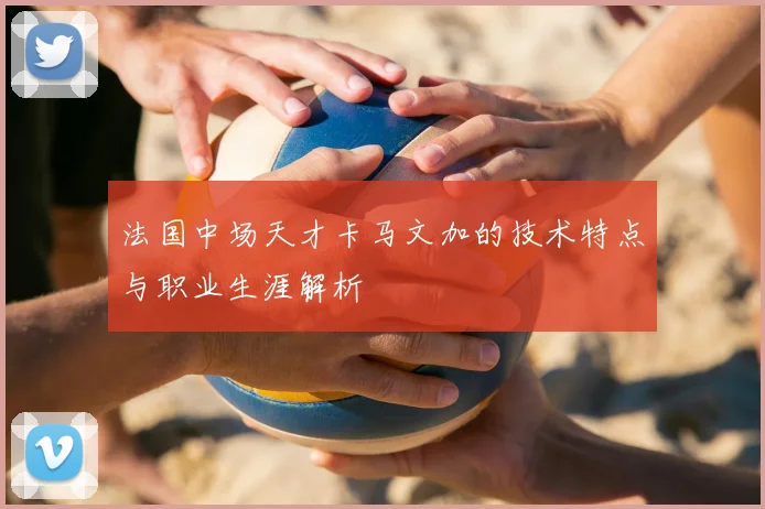 法国中场天才卡马文加的技术特点与职业生涯解析