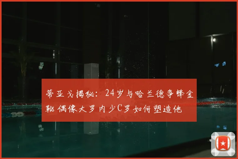 蒂亚戈揭秘：24岁与哈兰德争锋金靴 偶像大罗内少C罗如何塑造他
