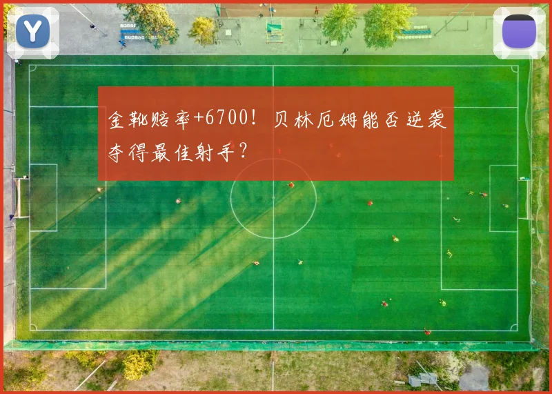 金靴赔率+6700!贝林厄姆能否逆袭夺得最佳射手?