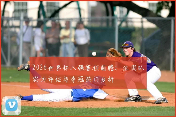 2026世界杯八强赛程前瞻:法国队实力评估与夺冠热门分析