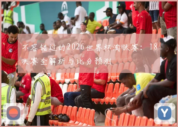 不容错过的2026世界杯淘汰赛：18决赛全解析与比分预测