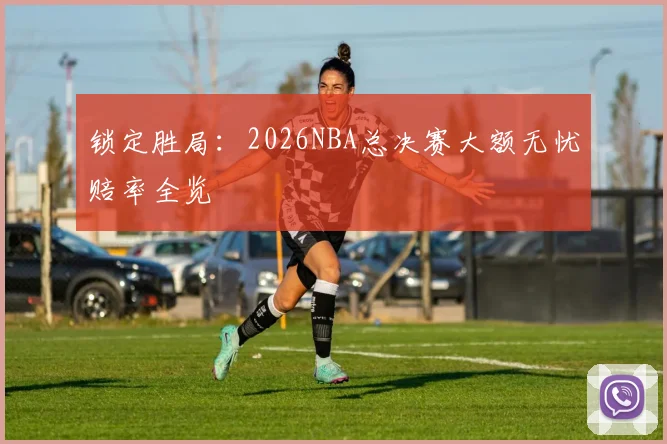 锁定胜局：2026NBA总决赛大额无忧赔率全览