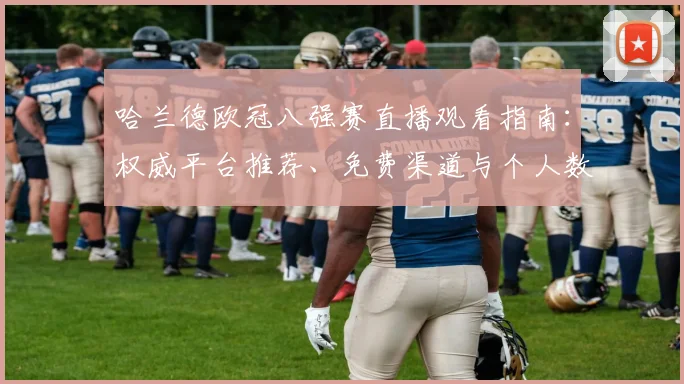 哈兰德欧冠八强赛直播观看指南:权威平台推荐、免费渠道与个人数据前瞻