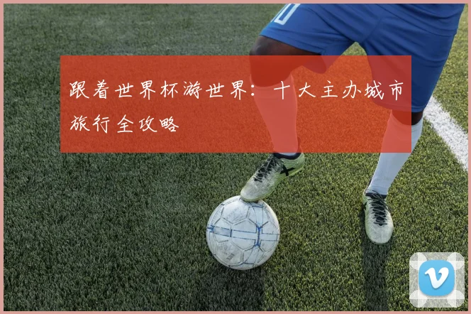跟着世界杯游世界：十大主办城市旅行全攻略