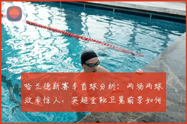 哈兰德新赛季首球分析:两场两球效率惊人,英超金靴卫冕前景如何?