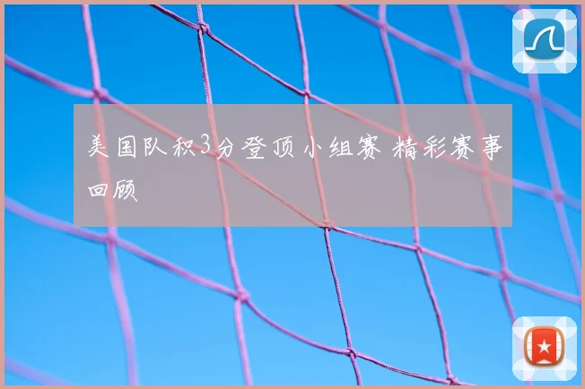 美国队积3分登顶小组赛 精彩赛事回顾