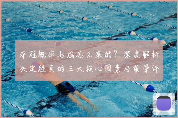 夺冠概率七成怎么来的?深度解析决定胜负的三大核心因素与前景评估